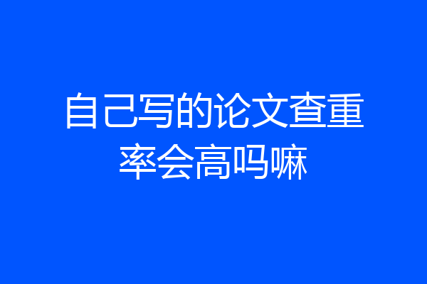 自己写的论文查重率会高吗嘛