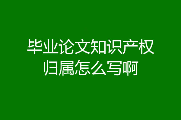 毕业论文知识产权归属怎么写啊