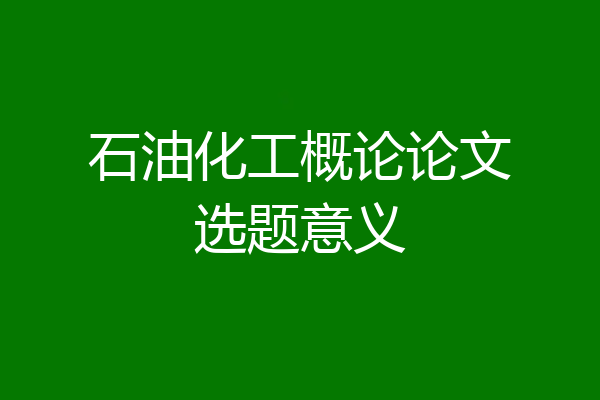 石油化工概论论文选题意义