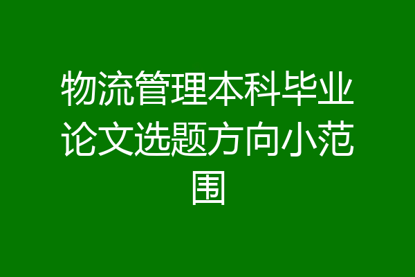 物流管理本科毕业论文选题方向小范围
