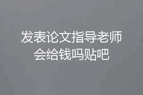 发表论文指导老师会给钱吗贴吧