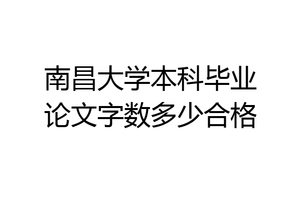 南昌大学本科毕业论文字数多少合格