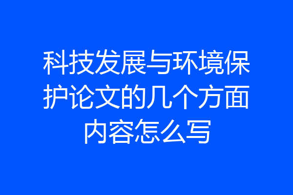 科技发展与环境保护论文的几个方面内容怎么写