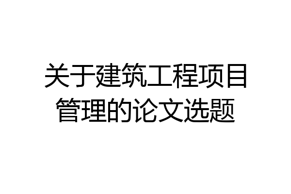关于建筑工程项目管理的论文选题