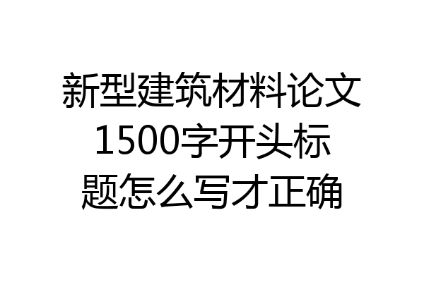 新型建筑材料论文1500字开头标题怎么写才正确