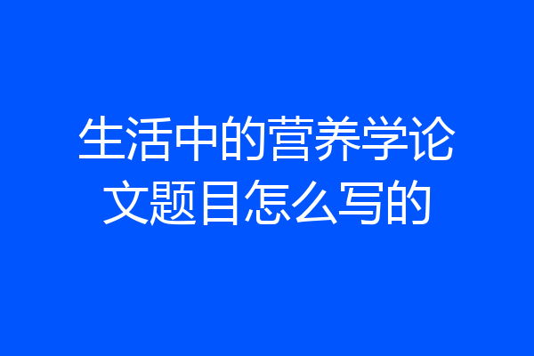 生活中的营养学论文题目怎么写的
