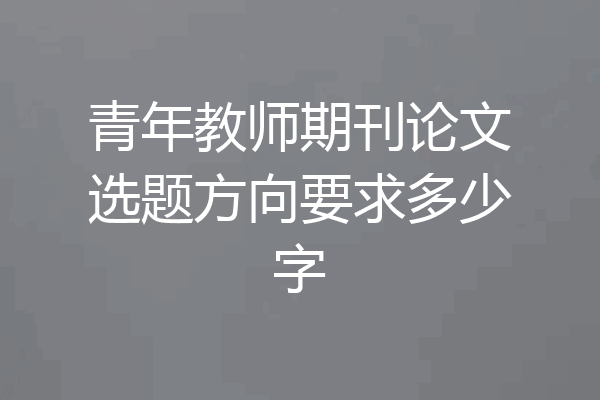 青年教师期刊论文选题方向要求多少字