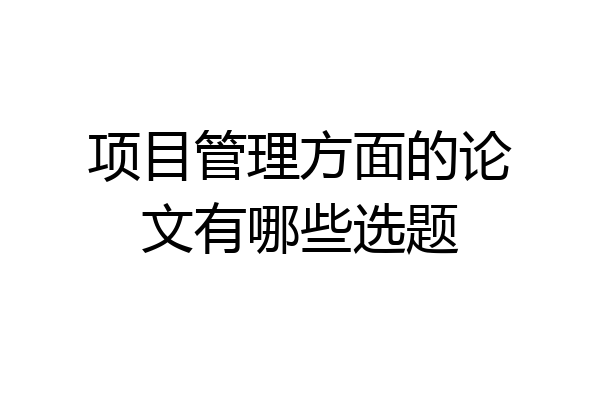 项目管理方面的论文有哪些选题