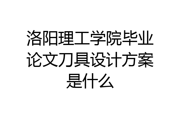 洛阳理工学院毕业论文刀具设计方案是什么