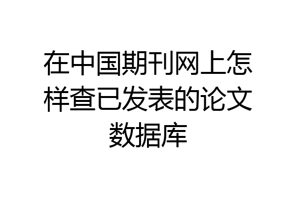 在中国期刊网上怎样查已发表的论文数据库