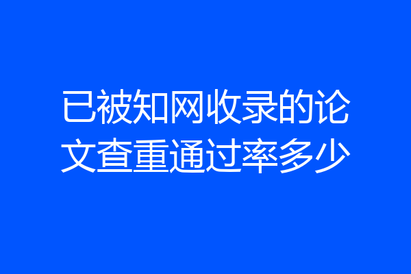 已被知网收录的论文查重通过率多少