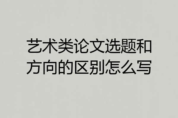 艺术类论文选题和方向的区别怎么写