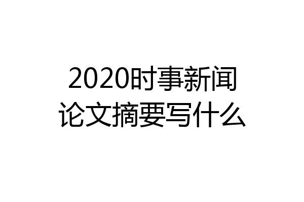 2020时事新闻论文摘要写什么