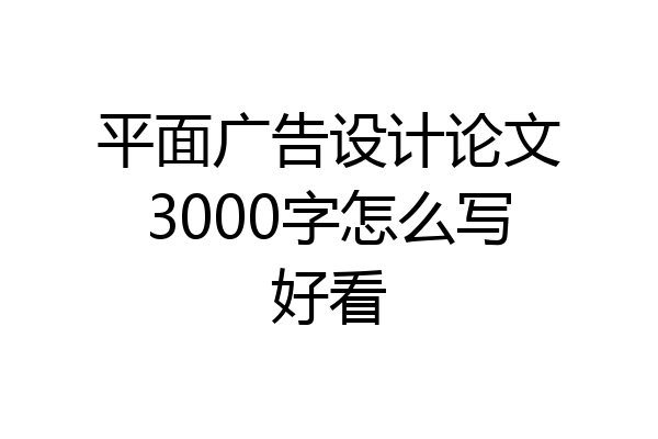 平面广告设计论文3000字怎么写好看