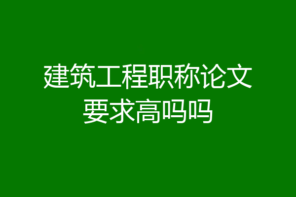 建筑工程职称论文要求高吗吗