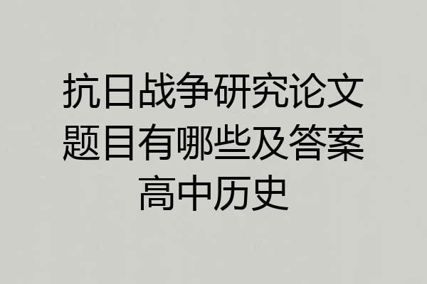 抗日战争研究论文题目有哪些及答案高中历史