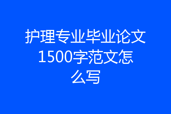 护理专业毕业论文1500字范文怎么写