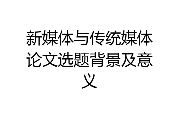 新媒体与传统媒体论文选题背景及意义