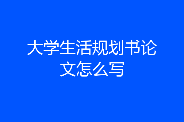 大学生活规划书论文怎么写
