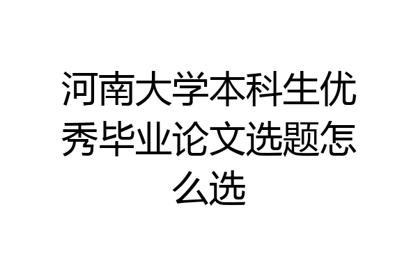河南大学本科生优秀毕业论文选题怎么选