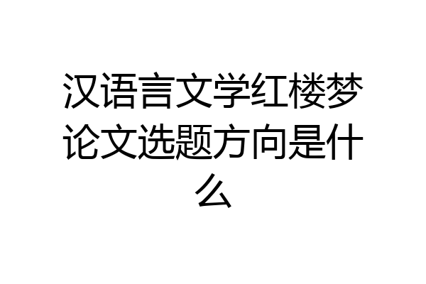 汉语言文学红楼梦论文选题方向是什么