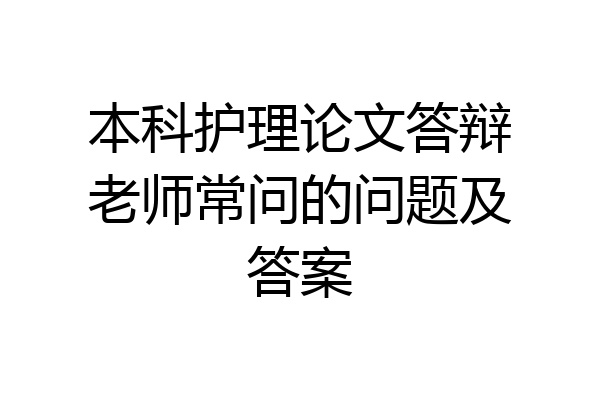本科护理论文答辩老师常问的问题及答案