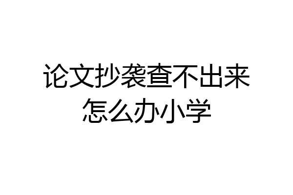 论文抄袭查不出来怎么办小学