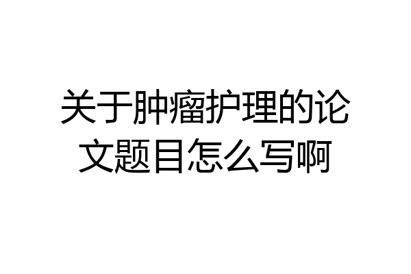关于肿瘤护理的论文题目怎么写啊