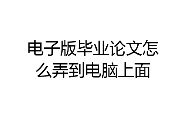 电子版毕业论文怎么弄到电脑上面