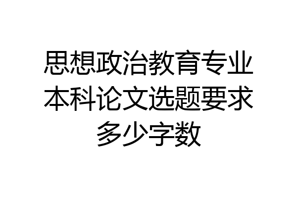 思想政治教育专业本科论文选题要求多少字数