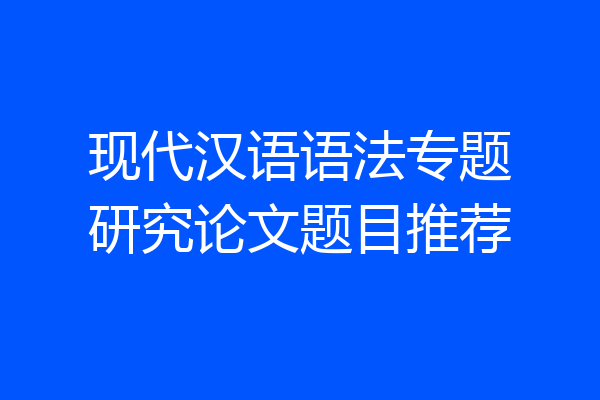 现代汉语语法专题研究论文题目推荐