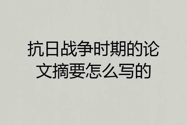 抗日战争时期的论文摘要怎么写的