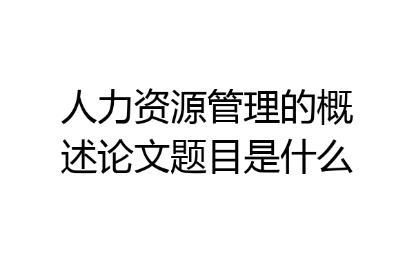 人力资源管理的概述论文题目是什么