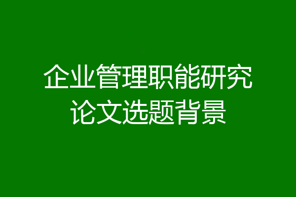 企业管理职能研究论文选题背景