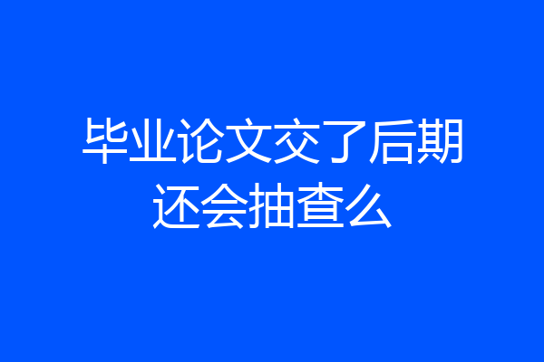 毕业论文交了后期还会抽查么