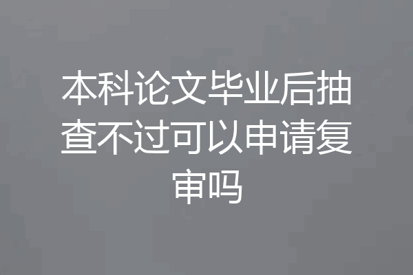 本科论文毕业后抽查不过可以申请复审吗