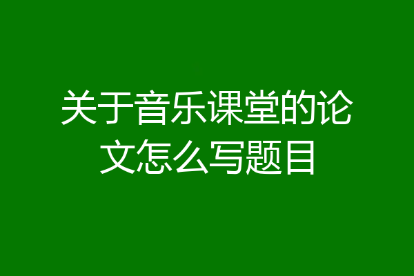 关于音乐课堂的论文怎么写题目