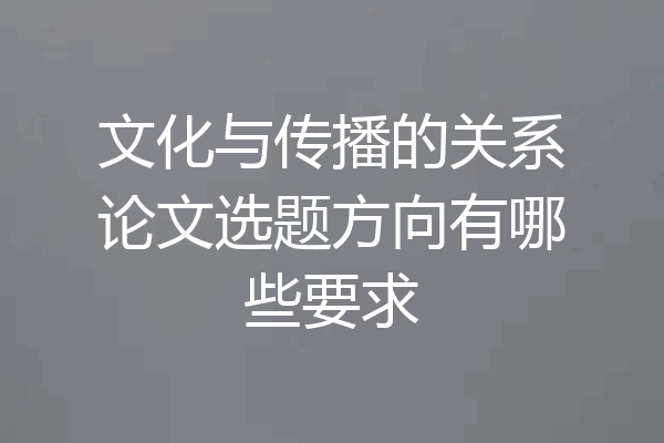 文化与传播的关系论文选题方向有哪些要求