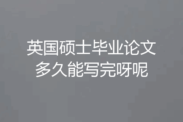 英国硕士毕业论文多久能写完呀呢