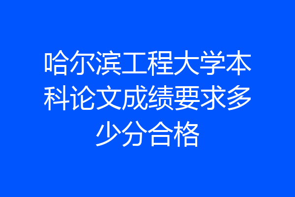 哈尔滨工程大学本科论文成绩要求多少分合格