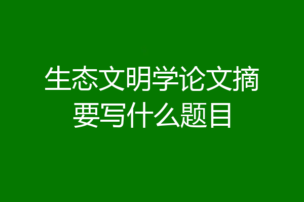 生态文明学论文摘要写什么题目