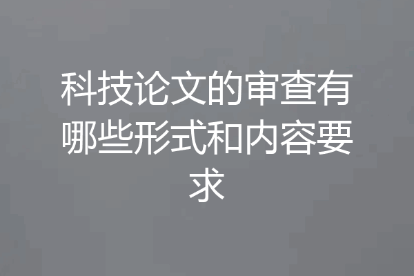 科技论文的审查有哪些形式和内容要求