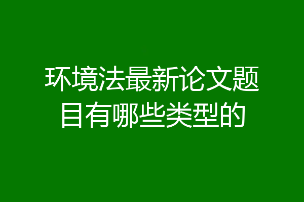 环境法最新论文题目有哪些类型的