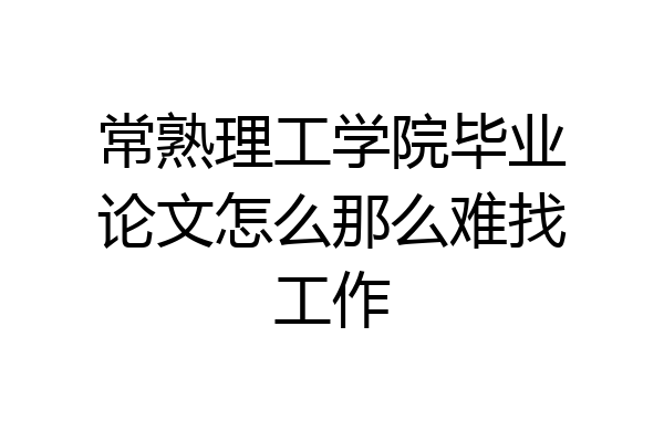 常熟理工学院毕业论文怎么那么难找工作
