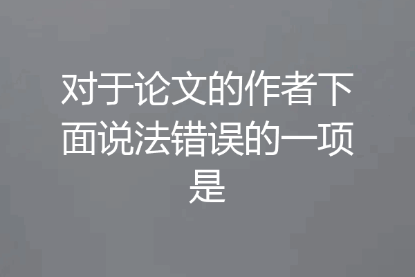 对于论文的作者下面说法错误的一项是