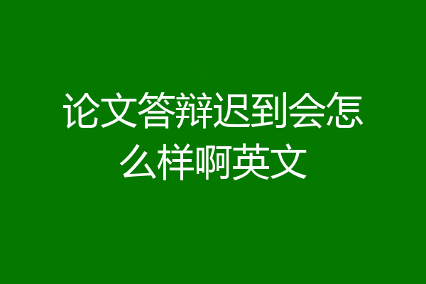 论文答辩迟到会怎么样啊英文