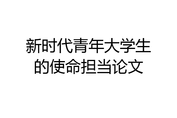 新时代青年大学生的使命担当论文
