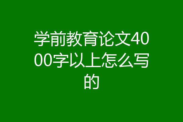 学前教育论文4000字以上怎么写的