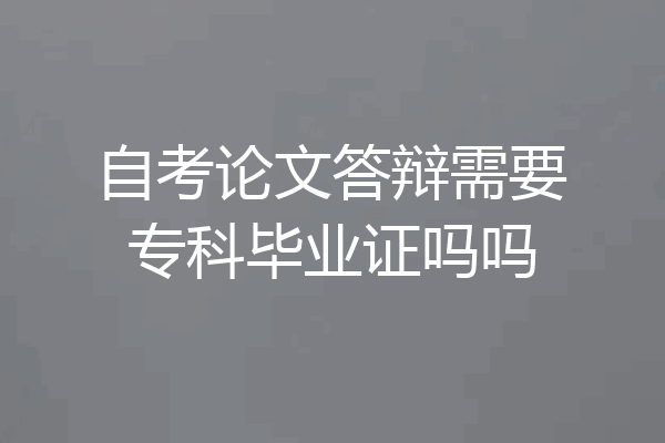 自考论文答辩需要专科毕业证吗吗