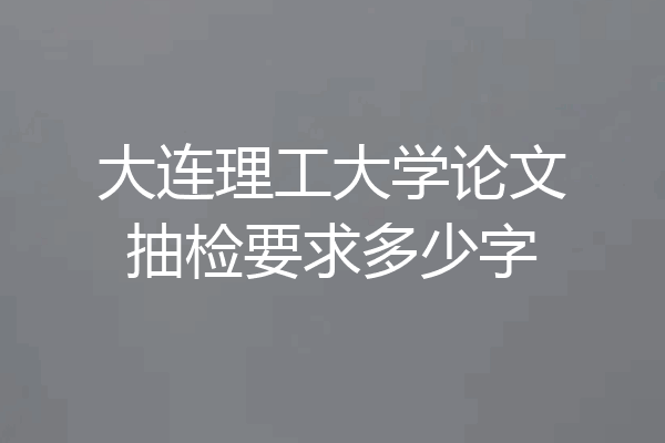 大连理工大学论文抽检要求多少字